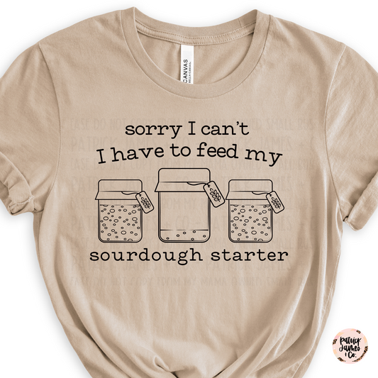 I Can't I Have to Feed My Sourdough- SHORT SLEEVE